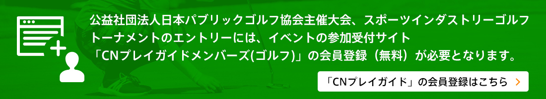 公益社団法人日本パブリックゴルフ協会主催大会、スポーツインダストリーゴルフトーナメントのエントリーには、イベントの参加受付サイト「CNプレイガイドメンバーズ(ゴルフ)」の会員登録（無料）が必要となります。